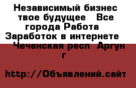 Независимый бизнес-твое будущее - Все города Работа » Заработок в интернете   . Чеченская респ.,Аргун г.